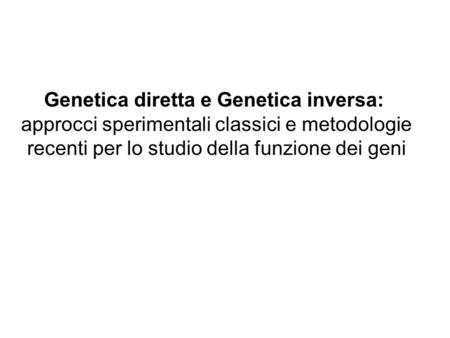 Genetica diretta e Genetica inversa: approcci sperimentali classici e metodologie recenti per lo studio della funzione dei geni.