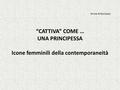 “CATTIVA” COME … UNA PRINCIPESSA Icone femminili della contemporaneità Anna Antoniazzi.