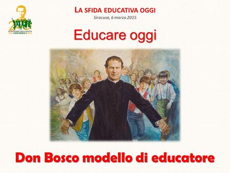 L A SFIDA EDUCATIVA OGGI Siracusa, 6 marzo 2015 Don Bosco modello di educatore Educare oggi.