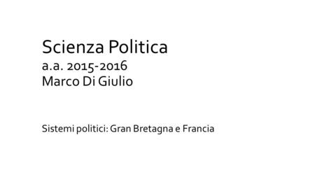 Scienza Politica a.a. 2015-2016 Marco Di Giulio Sistemi politici: Gran Bretagna e Francia.