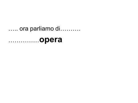 ….. ora parliamo di………. …………… opera. Ouverture: brano sinfonico introduttivoOuverture Aria: brano melodico cantato (in genere) da uno dei personaggi principali.
