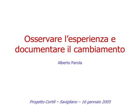 Osservare l’esperienza e documentare il cambiamento Alberto Parola Progetto Cortili – Savigliano – 16 gennaio 2005.