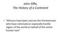 John Iliffe, The History of a Continent “Africans have been and are the frontiersmen who have colonised an especially hostile region of the world on behalf.