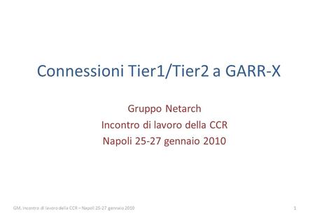 Gruppo Netarch Incontro di lavoro della CCR Napoli 25-27 gennaio 2010 Connessioni Tier1/Tier2 a GARR-X 1 GM, Incontro di lavoro della CCR – Napoli 25-27.
