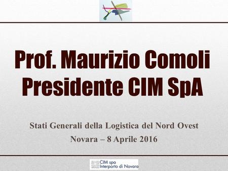 Prof. Maurizio Comoli Presidente CIM SpA Stati Generali della Logistica del Nord Ovest Novara – 8 Aprile 2016.