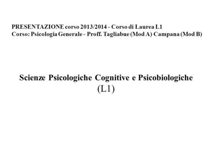 PRESENTAZIONE corso 2013/2014 - Corso di Laurea L1 Corso: Psicologia Generale - Proff. Tagliabue (Mod A) Campana (Mod B) Scienze Psicologiche Cognitive.