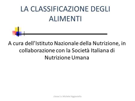 LA CLASSIFICAZIONE DEGLI ALIMENTI A cura dell’Istituto Nazionale della Nutrizione, in collaborazione con la Società Italiana di Nutrizione Umana classe.