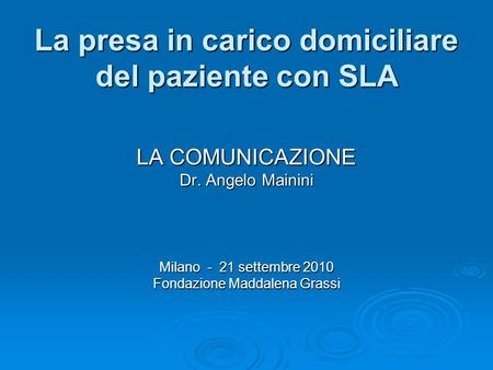 La presa in carico domiciliare del paziente con SLA LA COMUNICAZIONE Dr. Angelo Mainini Milano - 21 settembre 2010 Fondazione Maddalena Grassi.