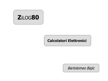 Z iLOG 80 Calcolatori Elettronici Bartolomeo Bajic.