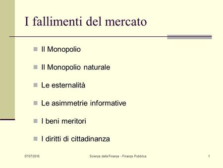 07/07/2016 Scienza delle Finanze - Finanza Pubblica1 I fallimenti del mercato Il Monopolio Il Monopolio naturale Le esternalità Le asimmetrie informative.