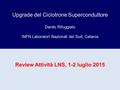 Review Attività LNS, 1-2 luglio 2015 Upgrade del Ciclotrone Superconduttore Danilo Rifuggiato INFN Laboratori Nazionali del Sud, Catania.
