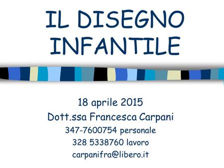 IL DISEGNO INFANTILE 18 aprile 2015 Dott.ssa Francesca Carpani 347-7600754 personale 328 5338760 lavoro