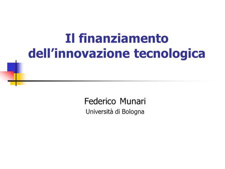 Federico Munari Università di Bologna Il finanziamento dell’innovazione tecnologica.
