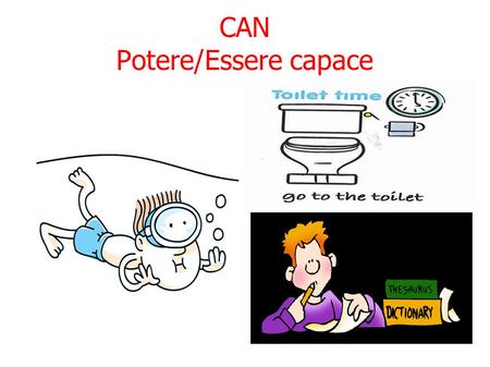 CAN Potere/Essere capace. YOU CAN SWIM CAN I GO TO THE TOILET, PLEASE? HE CAN'T SPEAK ENGLISH!