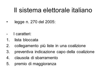Il sistema elettorale italiano legge n. 270 del 2005: -I caratteri: 1. lista bloccata 2. collegamento più liste in una coalizione 3. preventiva indicazione.