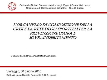 Ordine dei Dottori Commercialisti e degli Esperti Contabili di Lucca Organismo di Composizione della Crisi - O.C.C. Lucca Viareggio, 30 giugno 2016 Dott.ssa.