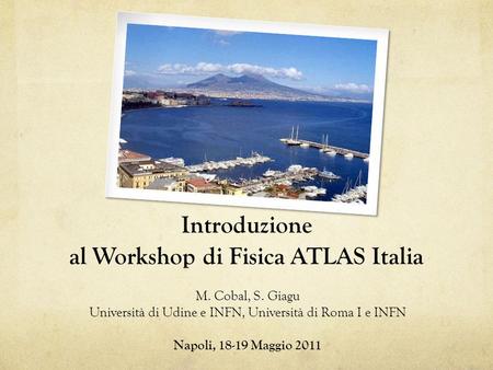 Introduzione al Workshop di Fisica ATLAS Italia M. Cobal, S. Giagu Università di Udine e INFN, Università di Roma I e INFN Napoli, 18-19 Maggio 2011.