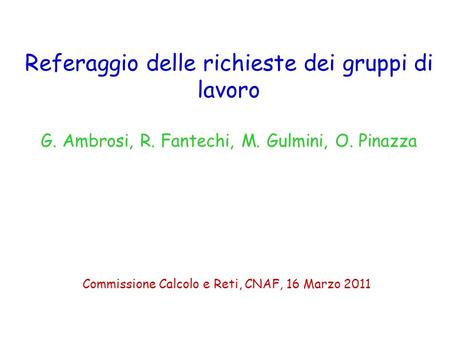 Referaggio delle richieste dei gruppi di lavoro G. Ambrosi, R. Fantechi, M. Gulmini, O. Pinazza Commissione Calcolo e Reti, CNAF, 16 Marzo 2011.