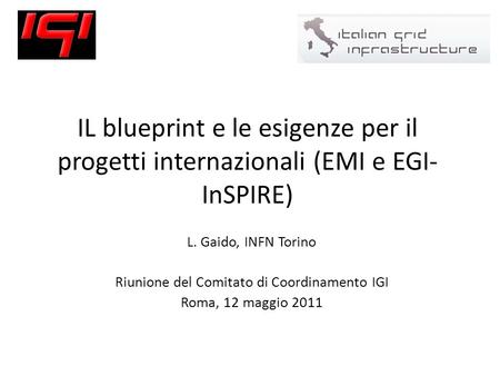 IL blueprint e le esigenze per il progetti internazionali (EMI e EGI- InSPIRE) L. Gaido, INFN Torino Riunione del Comitato di Coordinamento IGI Roma, 12.