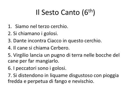 Il Sesto Canto (6 th ) 1.Siamo nel terzo cerchio. 2. Si chiamano i golosi. 3. Dante incontra Ciacco in questo cerchio. 4. Il cane si chiama Cerbero. 5.