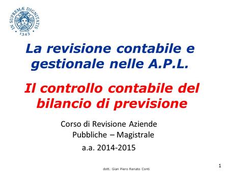 Dott. Gian Piero Renato Conti 1 Corso di Revisione Aziende Pubbliche – Magistrale a.a. 2014-2015 La revisione contabile e gestionale nelle A.P.L. Il controllo.