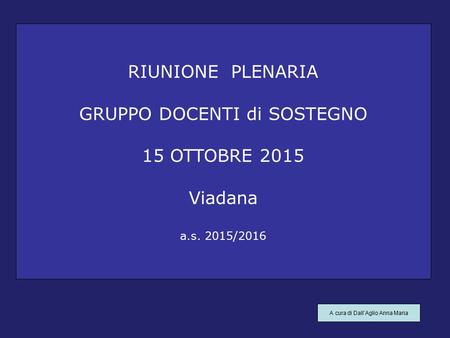 RIUNIONE PLENARIA GRUPPO DOCENTI di SOSTEGNO 15 OTTOBRE 2015 Viadana a.s. 2015/2016 A cura di Dall’Aglio Anna Maria.