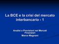La BCE e la crisi del mercato interbancario - 1 Analisi e Previsioni nei Mercati Finanziari Marco Magnani.
