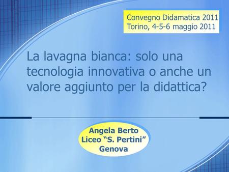 La lavagna bianca: solo una tecnologia innovativa o anche un valore aggiunto per la didattica? Angela Berto Liceo “S. Pertini” Genova Angela Berto Liceo.