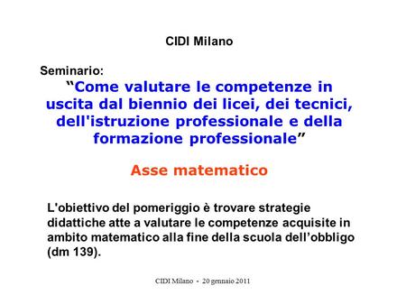 CIDI Milano - 20 gennaio 2011 L'obiettivo del pomeriggio è trovare strategie didattiche atte a valutare le competenze acquisite in ambito matematico alla.