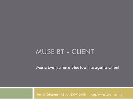 MUSE BT - CLIENT Music Everywhere BlueTooth progetto Client Acquaviva Luca - 231767 Reti di Calcolatori LS AA 2007-2008.