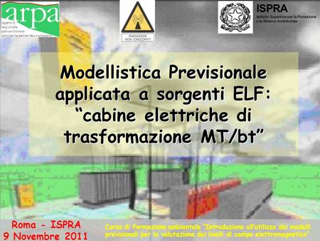 Modellistica Previsionale applicata a sorgenti ELF: “cabine elettriche di trasformazione MT/bt” Roma - ISPRA 9 Novembre 2011 Corso di formazione ambientale.