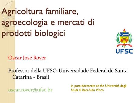 Agricoltura familiare, agroecologia e mercati di prodotti biologici Oscar José Rover Professor della UFSC: Universidade Federal de Santa Catarina - Brasil.