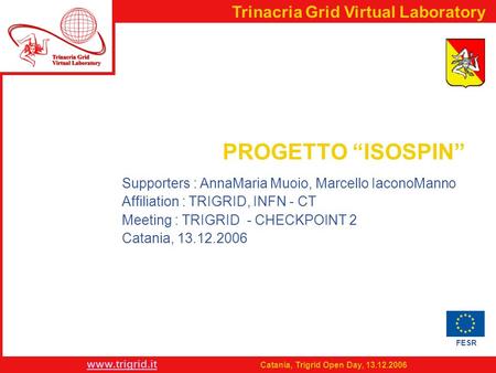 FESR www.trigrid.it Catania, Trigrid Open Day, 13.12.2006 Trinacria Grid Virtual Laboratory PROGETTO “ISOSPIN” Supporters : AnnaMaria Muoio, Marcello IaconoManno.