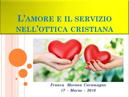 L’ AMORE E IL SERVIZIO NELL ’ OTTICA CRISTIANA Franca Morana Caramagno 17 - Marzo - 2016.