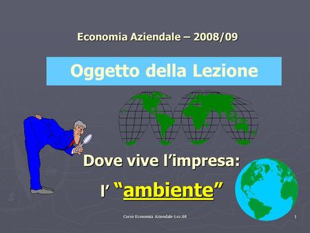 Corso Economia Aziendale-Lez.08 1 Economia Aziendale – 2008/09 Dove vive l’impresa: l’ “ambiente” Oggetto della Lezione.