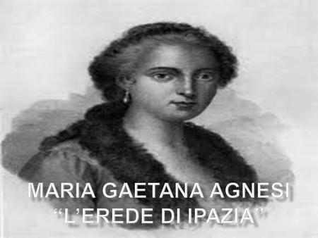  La famiglia Agnesi aveva guadagnato ricchezze nell’industria della seta si era fatta conoscere a Milano, dove Maria Agnesi era nata il 16 maggio del.