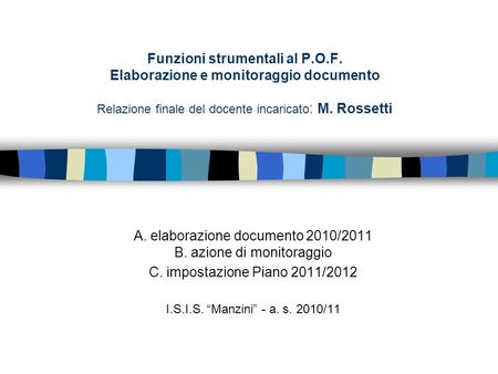 Funzioni strumentali al P.O.F. Elaborazione e monitoraggio documento Relazione finale del docente incaricato : M. Rossetti A. elaborazione documento 2010/2011.