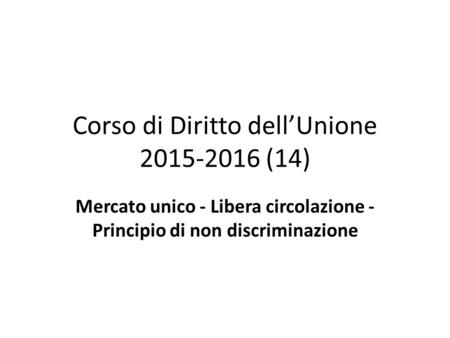 Corso di Diritto dell’Unione 2015-2016 (14) Mercato unico - Libera circolazione - Principio di non discriminazione.