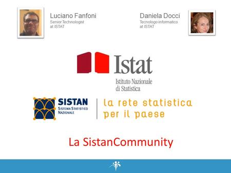 La SistanCommunity Luciano Fanfoni Senior Technologist at ISTAT Daniela Docci Tecnologo informatico at ISTAT.