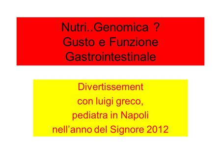 Nutri..Genomica ? Gusto e Funzione Gastrointestinale Divertissement con luigi greco, pediatra in Napoli nell’anno del Signore 2012.