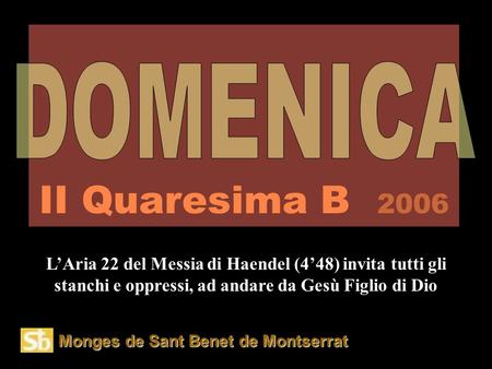 Monges de Sant Benet de Montserrat II Quaresima B 2006 L’Aria 22 del Messia di Haendel (4’48) invita tutti gli stanchi e oppressi, ad andare da Gesù Figlio.
