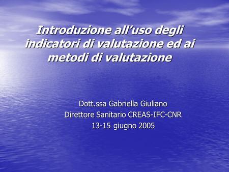 Introduzione all’uso degli indicatori di valutazione ed ai metodi di valutazione Dott.ssa Gabriella Giuliano Direttore Sanitario CREAS-IFC-CNR 13-15 giugno.