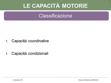 LE CAPACITÀ MOTORIE 1. Capacità coordinative 1. Capacità condizionali 1 Classificazione Laboratorio TIC Classi di Abilitazione A029-A030.