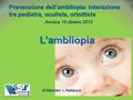 Prevenzione dell’ambliopia: interazione tra pediatra, oculista, ortottista Ancona 16 ottobre 2015 L’ambliopia.