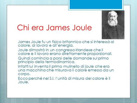 Chi era James Joule James Joule fu un fisico britannico che si interessò al calore, al lavoro e all’energia. Joule dimostrò in un congresso irlandese che.