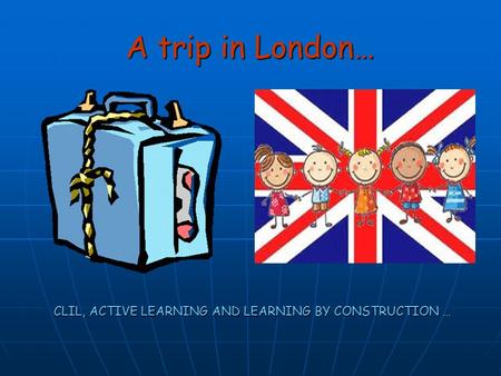 A trip in London… CLIL, ACTIVE LEARNING AND LEARNING BY CONSTRUCTION … CLIL, ACTIVE LEARNING AND LEARNING BY CONSTRUCTION …