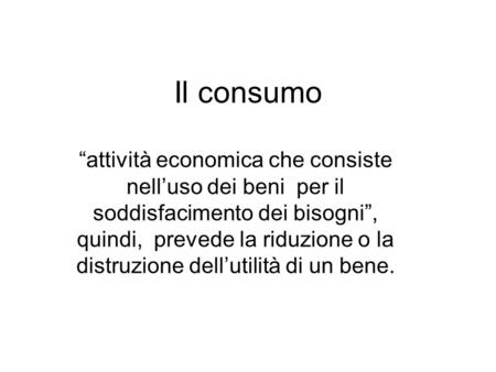 Il consumo “attività economica che consiste nell’uso dei beni per il soddisfacimento dei bisogni”, quindi, prevede la riduzione o la distruzione dell’utilità.