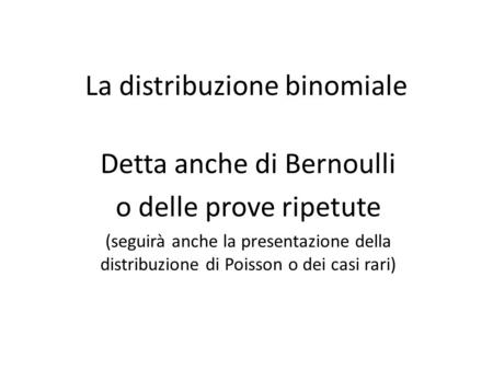 La distribuzione binomiale Detta anche di Bernoulli o delle prove ripetute (seguirà anche la presentazione della distribuzione di Poisson o dei casi rari)