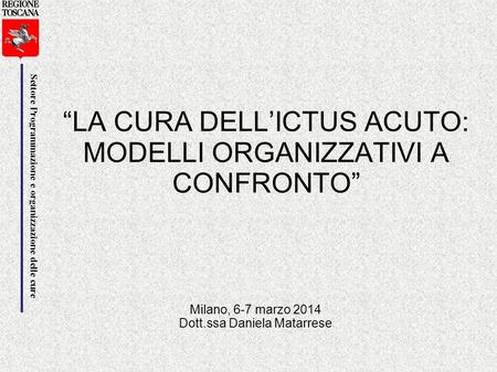 Settore Programmazione e organizzazione delle cure “LA CURA DELL’ICTUS ACUTO: MODELLI ORGANIZZATIVI A CONFRONTO” Milano, 6-7 marzo 2014 Dott.ssa Daniela.