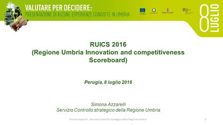 RUICS 2016 (Regione Umbria Innovation and competitiveness Scoreboard) Perugia, 8 luglio 2016 Simona Azzarelli Servizio Controllo strategico della Regione.
